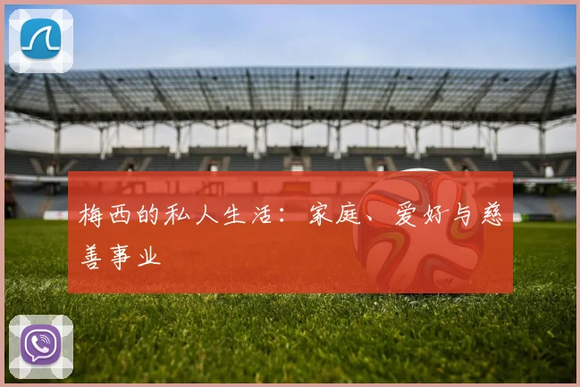 梅西的私人生活：家庭、爱好与慈善事业