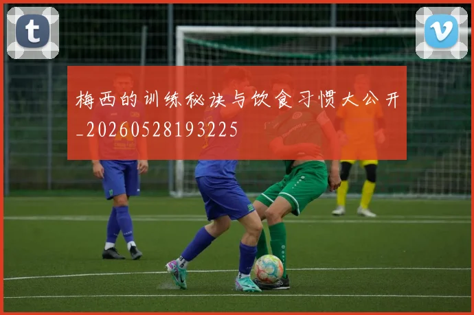 梅西的训练秘诀与饮食习惯大公开_20260528193225
