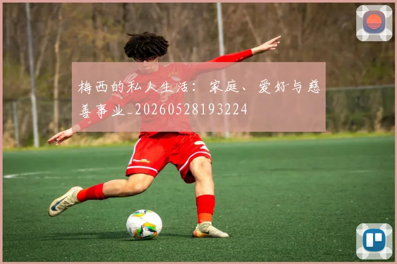 梅西的私人生活:家庭、爱好与慈善事业_20260528193224
